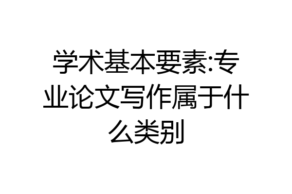学术基本要素:专业论文写作属于什么类别