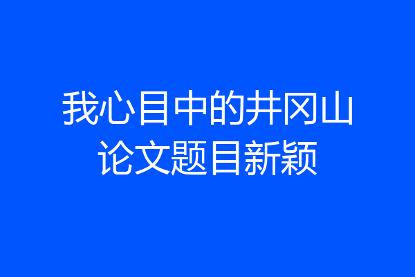 我心目中的井冈山论文题目新颖