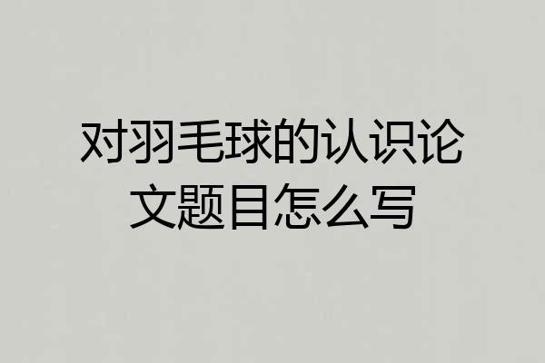 对羽毛球的认识论文题目怎么写