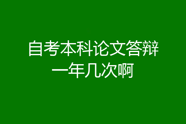 自考本科论文答辩一年几次啊