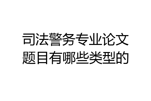司法警务专业论文题目有哪些类型的