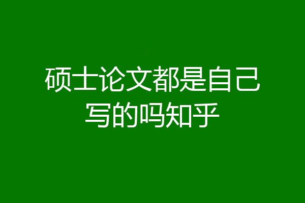 硕士论文都是自己写的吗知乎