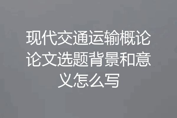 现代交通运输概论论文选题背景和意义怎么写