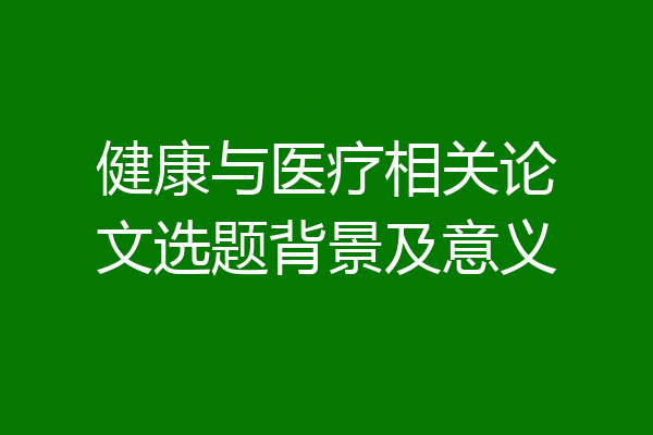 健康与医疗相关论文选题背景及意义