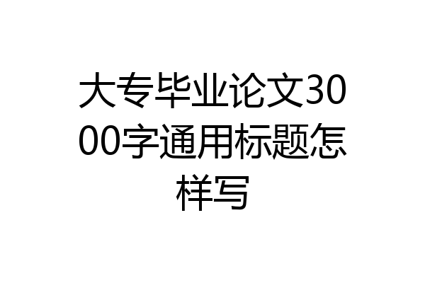 大专毕业论文3000字通用标题怎样写