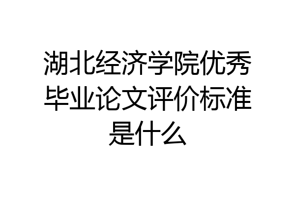 湖北经济学院优秀毕业论文评价标准是什么