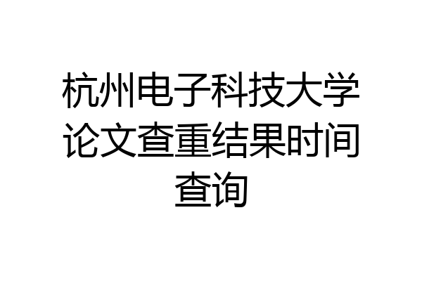 杭州电子科技大学论文查重结果时间查询