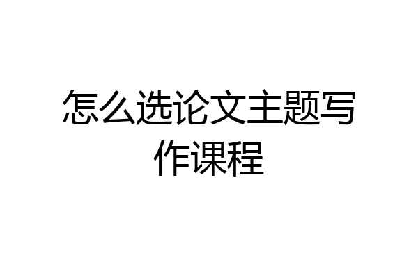 怎么选论文主题写作课程