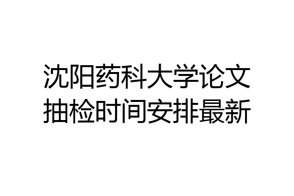 沈阳药科大学论文抽检时间安排最新