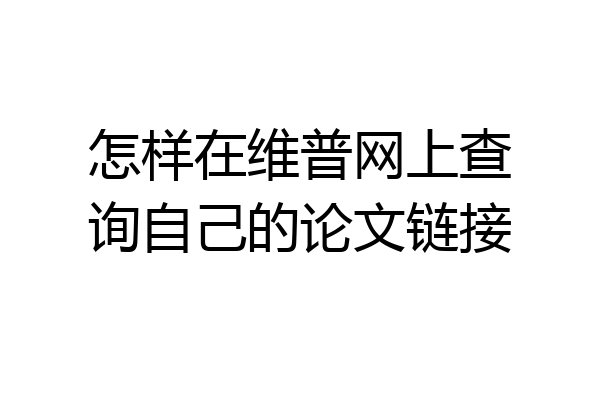 怎样在维普网上查询自己的论文链接