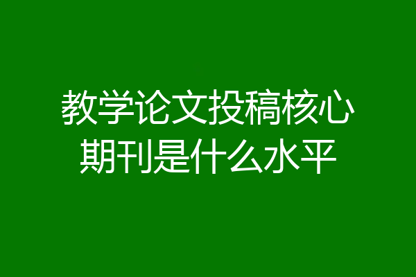 教学论文投稿核心期刊是什么水平