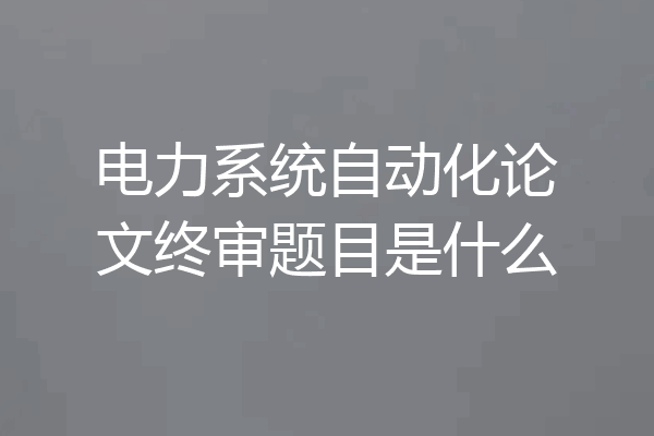 电力系统自动化论文终审题目是什么