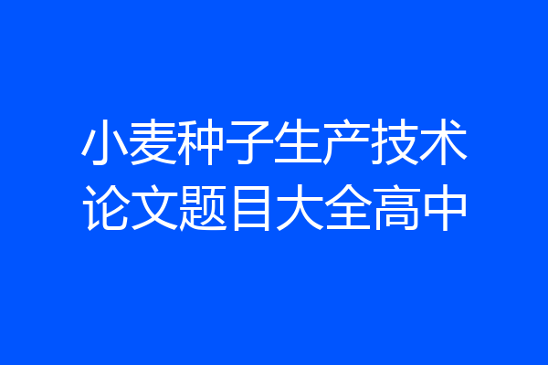 小麦种子生产技术论文题目大全高中