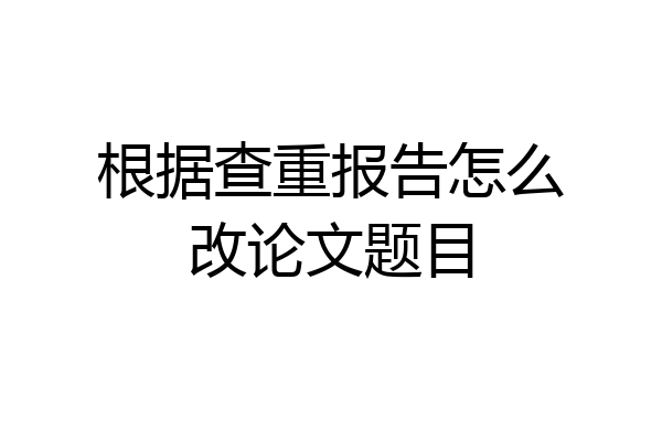 根据查重报告怎么改论文题目