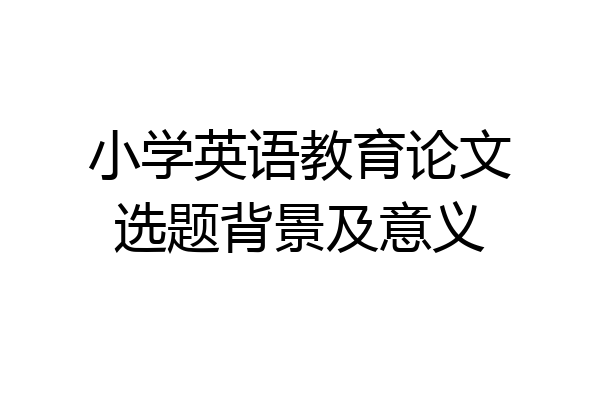 小学英语教育论文选题背景及意义