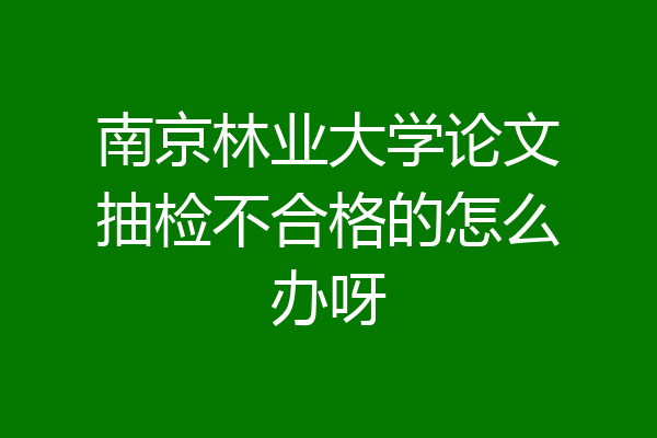 南京林业大学论文抽检不合格的怎么办呀