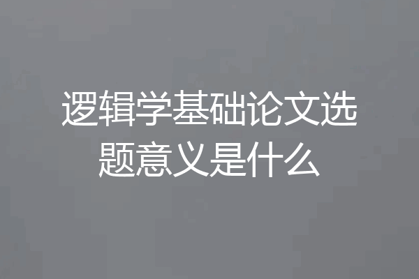 逻辑学基础论文选题意义是什么