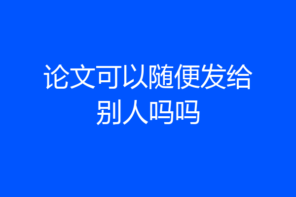 论文可以随便发给别人吗吗