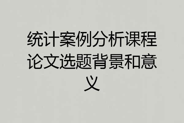 统计案例分析课程论文选题背景和意义