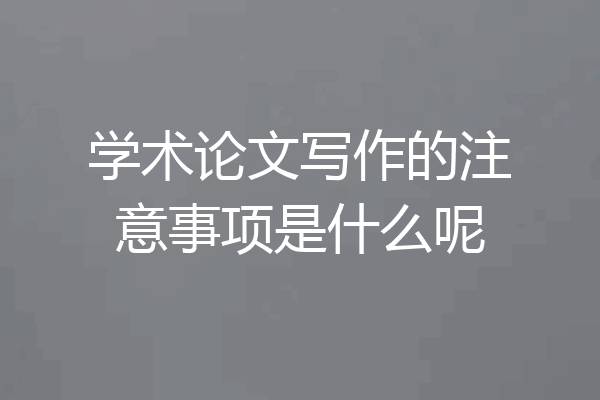 学术论文写作的注意事项是什么呢
