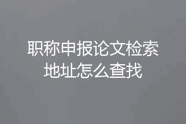 职称申报论文检索地址怎么查找
