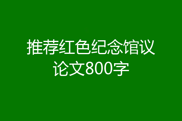 推荐红色纪念馆议论文800字