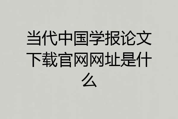 当代中国学报论文下载官网网址是什么