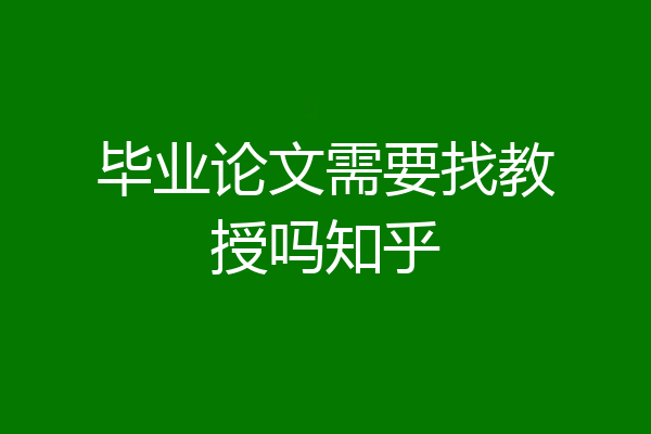 毕业论文需要找教授吗知乎