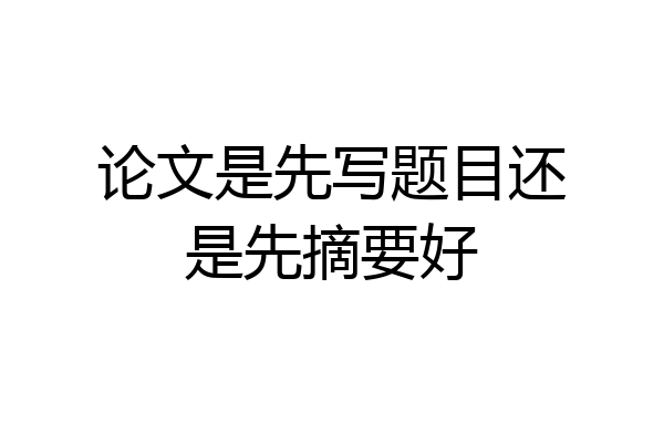 论文是先写题目还是先摘要好