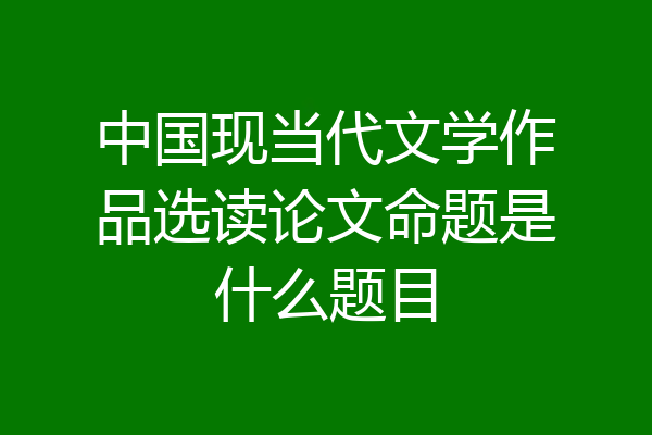 中国现当代文学作品选读论文命题是什么题目