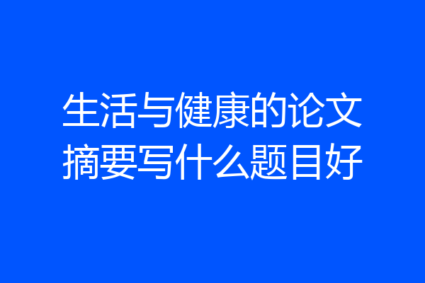 生活与健康的论文摘要写什么题目好