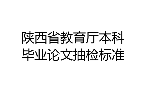 陕西省教育厅本科毕业论文抽检标准