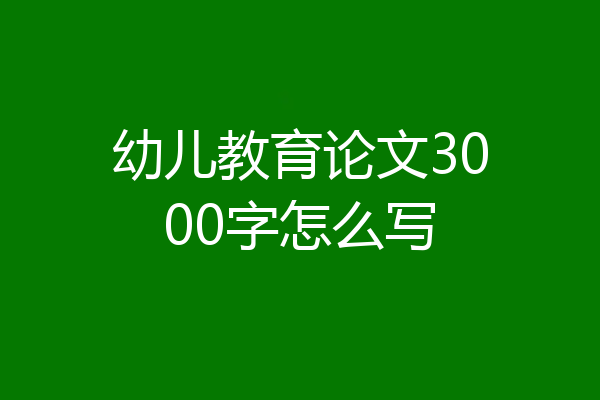 幼儿教育论文3000字怎么写