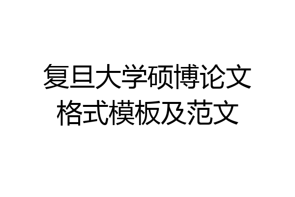 复旦大学硕博论文格式模板及范文