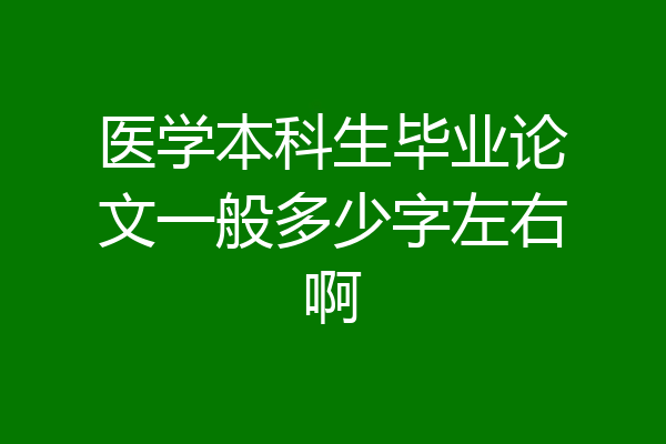 医学本科生毕业论文一般多少字左右啊