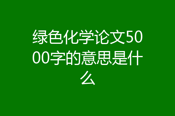 绿色化学论文5000字的意思是什么
