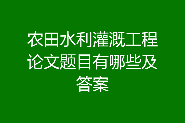 农田水利灌溉工程论文题目有哪些及答案