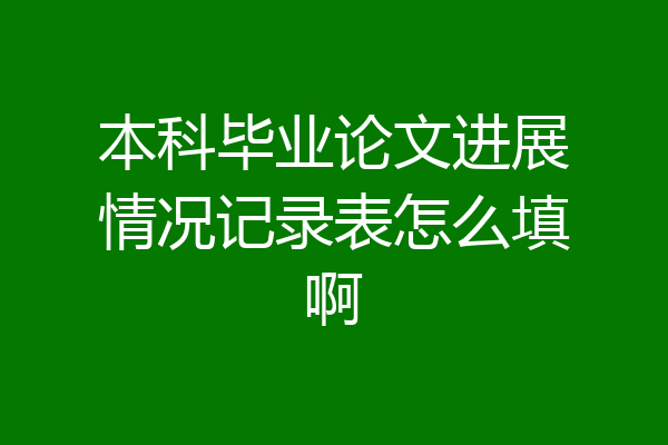本科毕业论文进展情况记录表怎么填啊