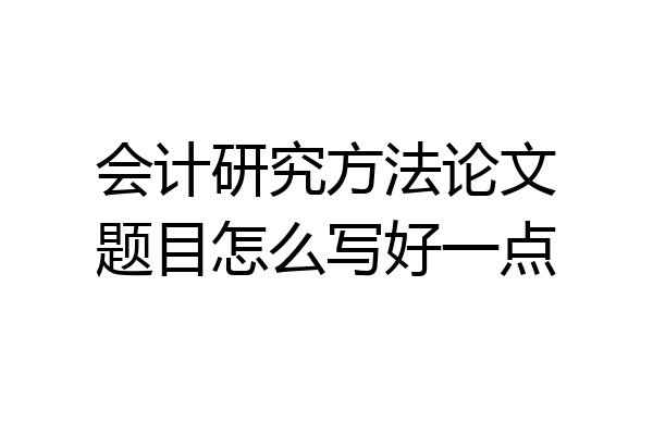 会计研究方法论文题目怎么写好一点