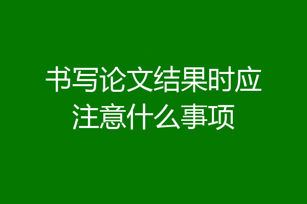 书写论文结果时应注意什么事项