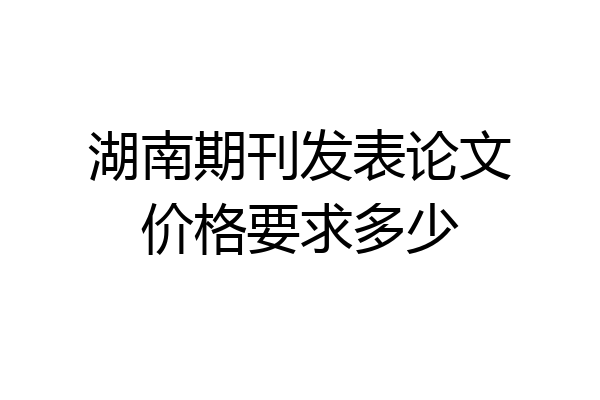 湖南期刊发表论文价格要求多少