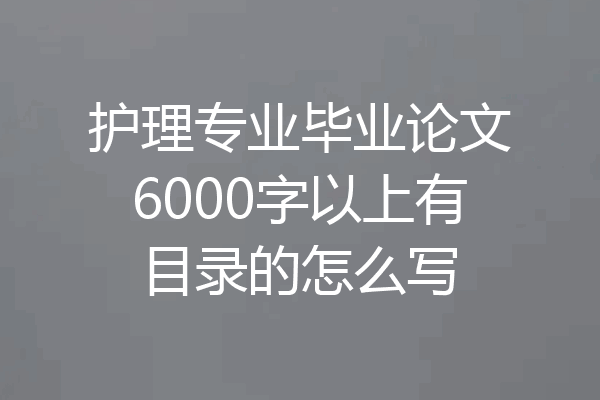 护理专业毕业论文6000字以上有目录的怎么写