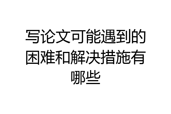 写论文可能遇到的困难和解决措施有哪些