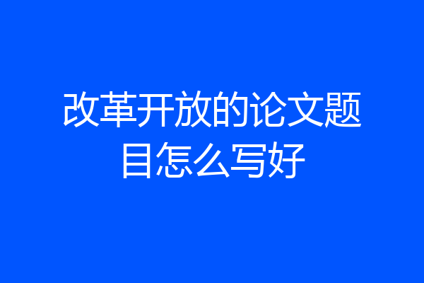 改革开放的论文题目怎么写好