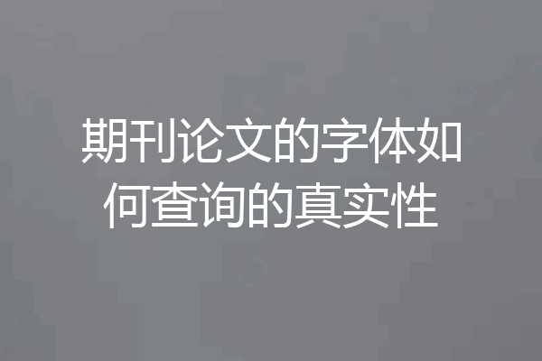 期刊论文的字体如何查询的真实性