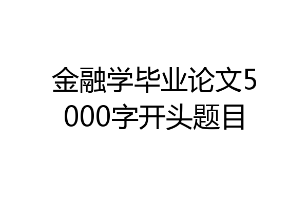 金融学毕业论文5000字开头题目