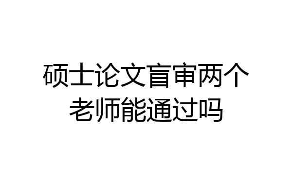 硕士论文盲审两个老师能通过吗