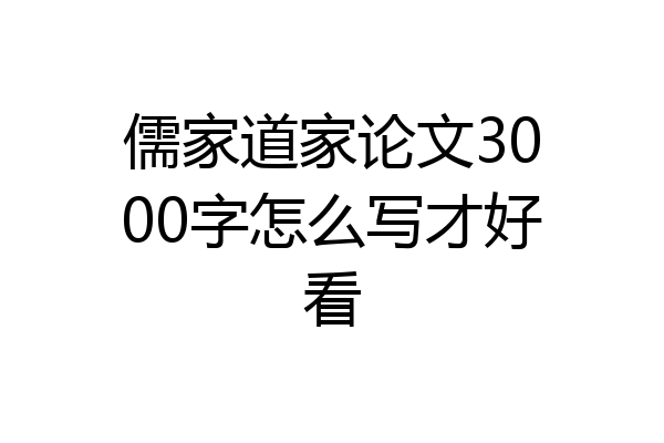 儒家道家论文3000字怎么写才好看