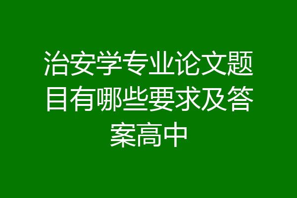 治安学专业论文题目有哪些要求及答案高中
