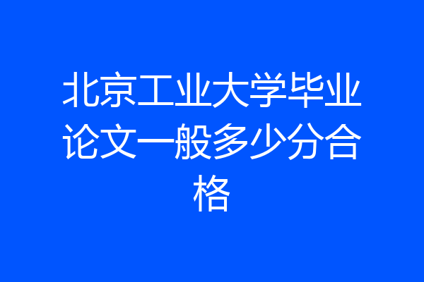 北京工业大学毕业论文一般多少分合格